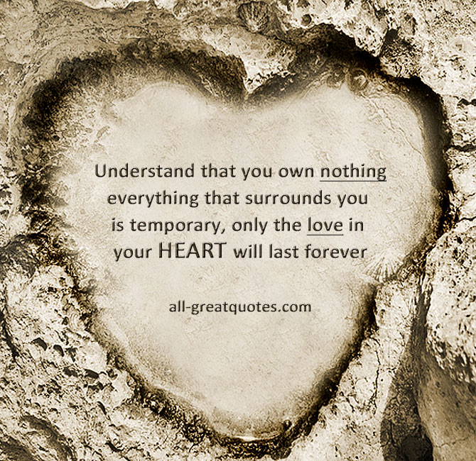 Understand that you own nothing, everything that surrounds you is temporary, only the love in your heart will last forever Understand that you own nothing, everything that surrounds you is temporary, only the love in your heart will last forever