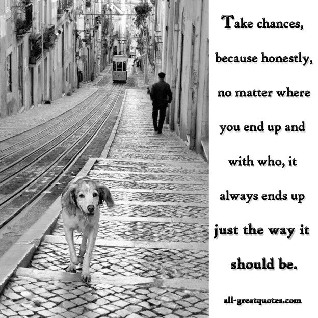 Take chances, because honestly, no matter where you end up and with who, it always ends up just the way it should be. Picture Quotes - Take Chances, Because Honestly, No Matter Where Your End Up Or With Who