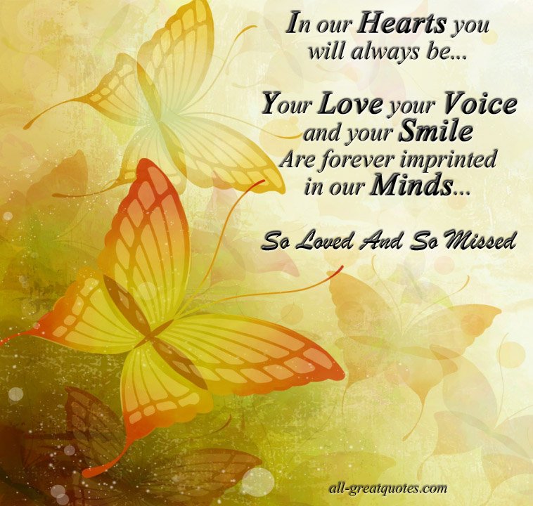 In our Hearts you will always be - Your Love your Voice and your Smile Are forever imprinted in our Minds - Always Loved Always Missed In our Hearts you will always be - Your Love your Voice and your Smile Are forever imprinted in our Minds - Always Loved Always Missed - In Memoriam Verses - Sympathy Messages - Condolence Messages - Deepest Sympathy - Sympathy Card Messages - Sympathy Poems – Funeral Poems - Memorial Poems - Poems For Funerals – In Loving Memory