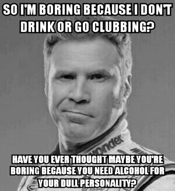 So I'm boring because I don't drink or go clubbing