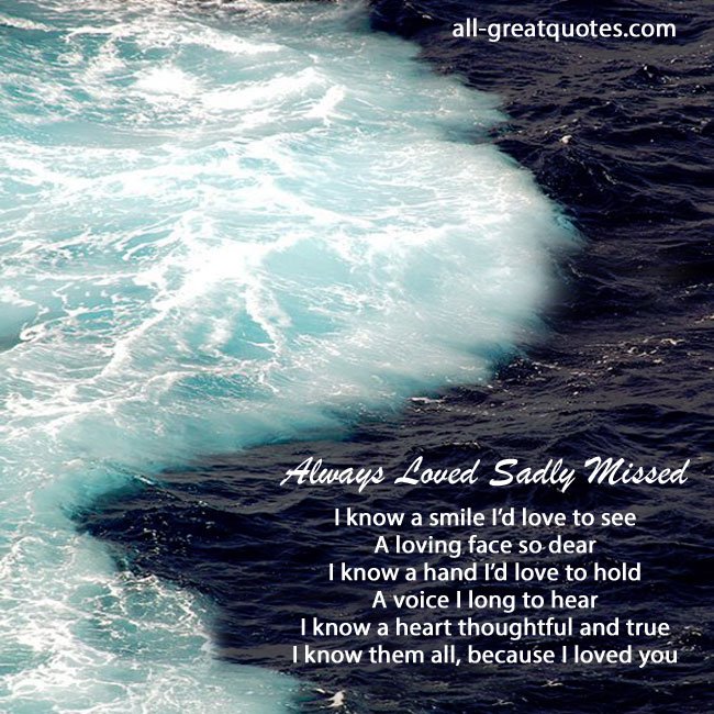 Always Loved Sadly Missed - I know a smile I’d love to see, a loving face so dear. I know a hand I’d love to hold, a voice I long to hear. I know a heart, thoughtful and true, I know them all, because I loved you. Free In Loving Memory Cards I know a smile I’d love to see