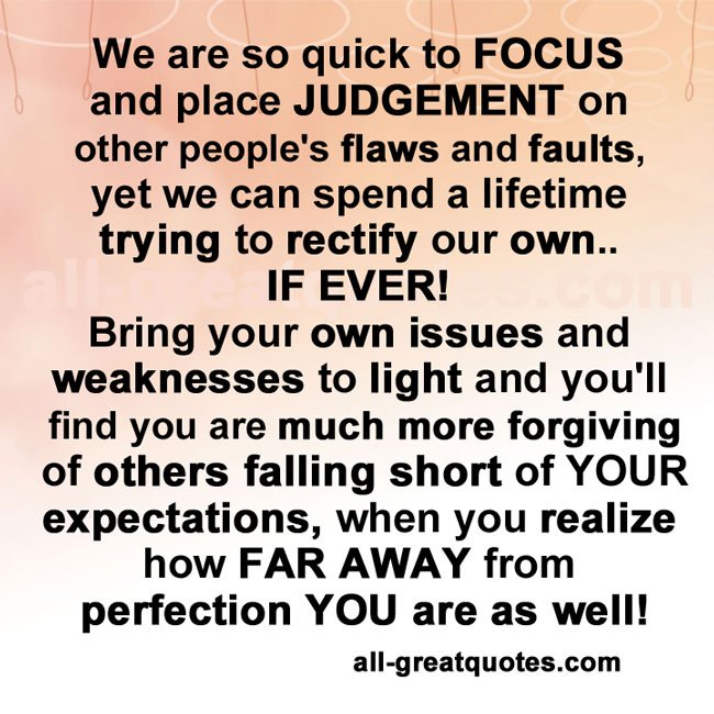 We are so quick to FOCUS place JUDGEMENT on peoples flaws and faults