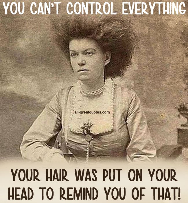 YOU CAN’T CONTROL EVERYTHING .. YOUR HAIR WAS PUT ON YOUR HEAD TO REMIND YOU OF THAT!