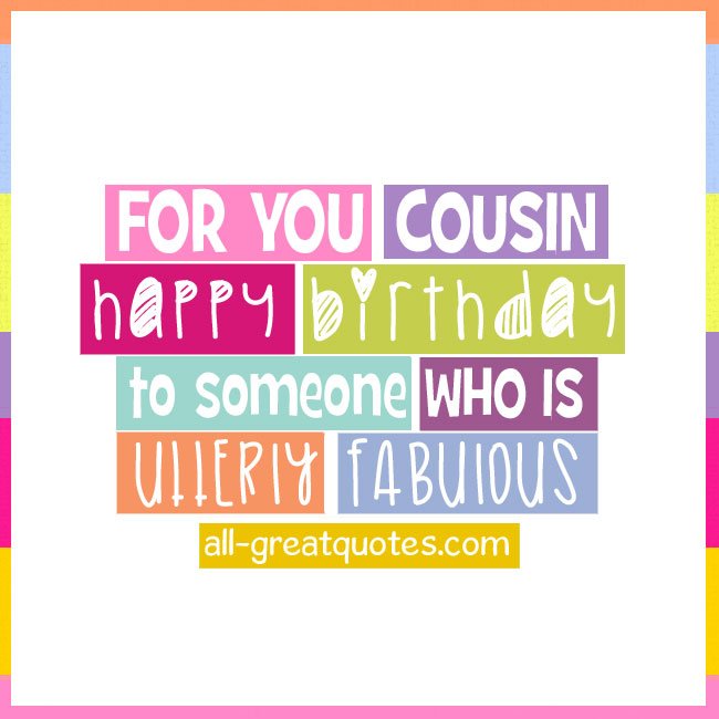 FOR YOU COUSIN Happy Birthday to someone WHO IS utterly fabulous.
