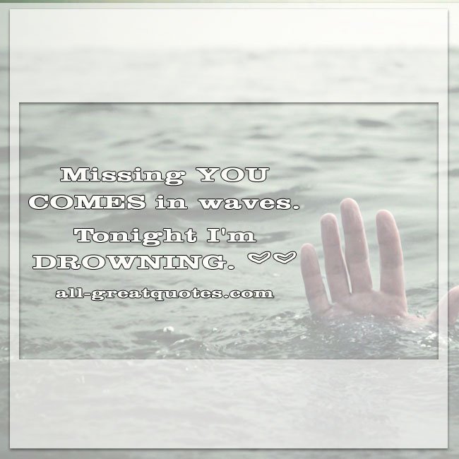 Missing you comes in waves. Tonight I'm drowning.