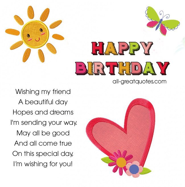 Wishing my friend a beautiful day, hopes and dreams I'm sending your way. May all be good and all come true, on this special day, I'm wishing for you! Wishing my friend a beautiful day hopes and dreams I'm sending your way