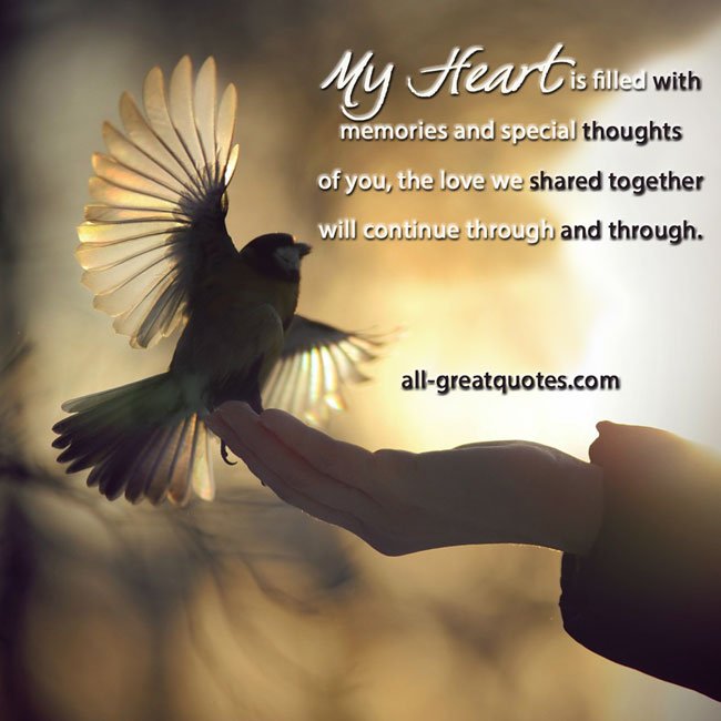 My heart is filled with memories and special thoughts of you, the love we shared together will continue through and through. My heart is filled with memories and special thoughts of you
