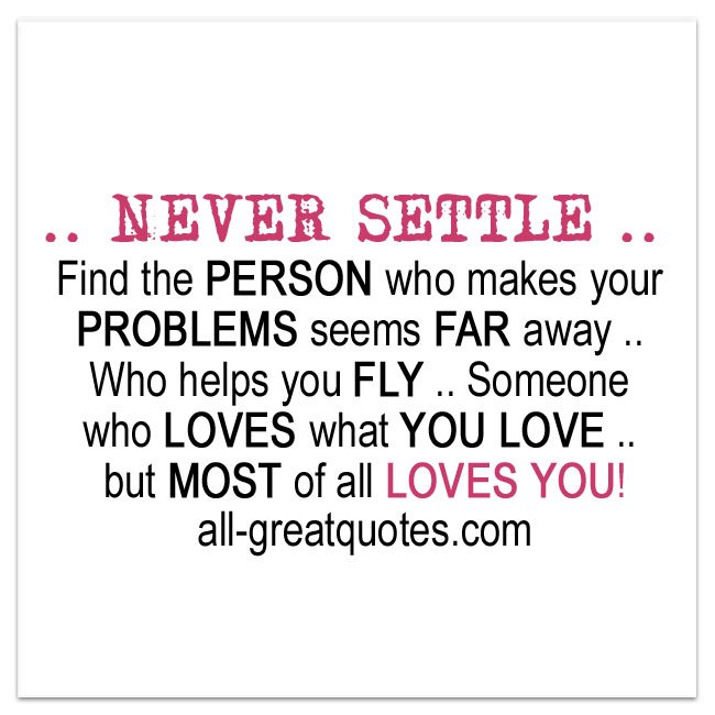 NEVER SETTLE - find the person who makes your problems seems far away NEVER SETTLE - find the person who makes your problems seems far away