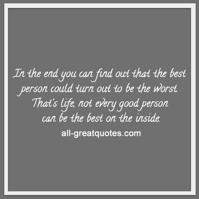 in the end you can find out that the best person could turn out to be the worst. That’s life, not every good person can be the best on the inside.